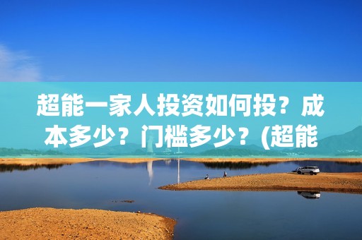 超能一家人投资如何投？成本多少？门槛多少？(超能一家人总投资)
