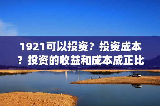1921可以投资？投资成本？投资的收益和成本成正比吗？(1921投资了多少钱)