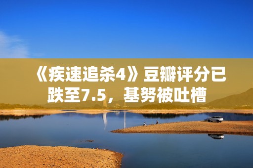 《疾速追杀4》豆瓣评分已跌至7.5，基努被吐槽