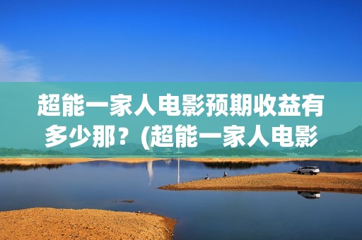 超能一家人电影预期收益有多少那？(超能一家人电影剧情介绍)