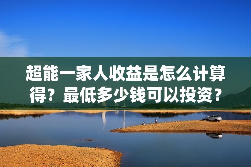 超能一家人收益是怎么计算得？最低多少钱可以投资？(超能一家人收益回报怎么算?)