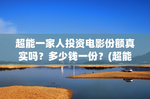 超能一家人投资电影份额真实吗？多少钱一份？(超能一家人出品公司)