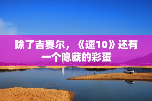 除了吉赛尔，《速10》还有一个隐藏的彩蛋