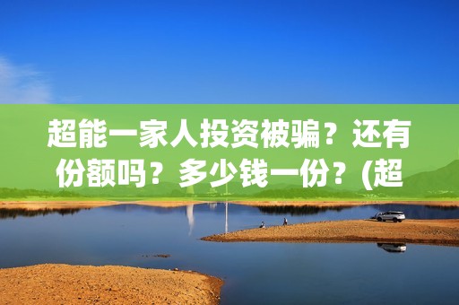 超能一家人投资被骗？还有份额吗？多少钱一份？(超能一家人投资公司)
