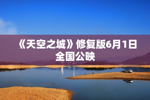 《天空之城》修复版6月1日全国公映