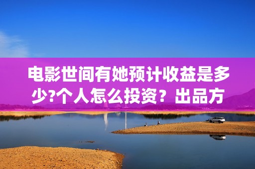 电影世间有她预计收益是多少?个人怎么投资？出品方有哪些？成本高吗？(世间有她电影上映了吗)