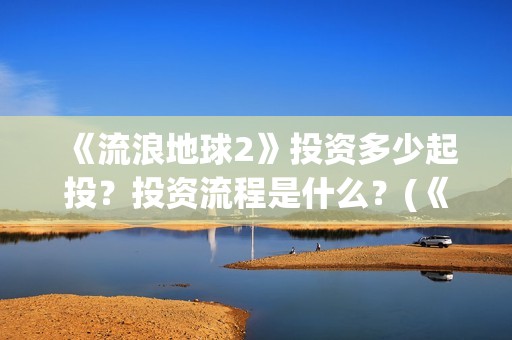 《流浪地球2》投资多少起投？投资流程是什么？(《流浪地球2》在线观看)