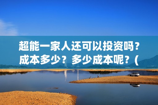 超能一家人还可以投资吗？成本多少？多少成本呢？(超能一家人拍完了吗)