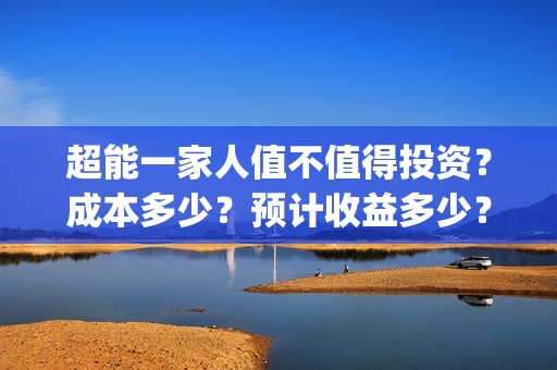 超能一家人值不值得投资？成本多少？预计收益多少？(超能一家人2020.12.26)
