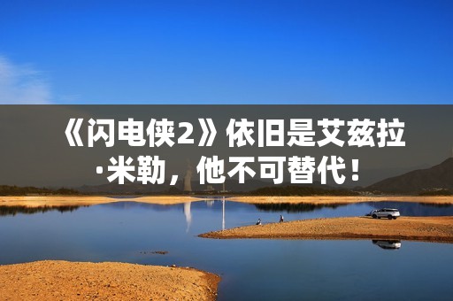 《闪电侠2》依旧是艾兹拉·米勒，他不可替代！
