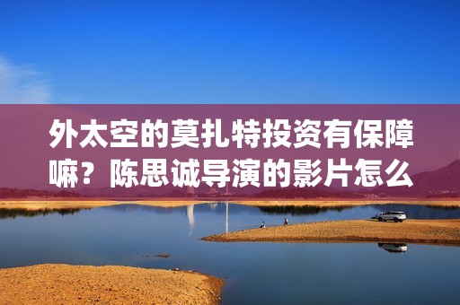 外太空的莫扎特投资有保障嘛？陈思诚导演的影片怎么样(黄渤 外太空的莫扎特)