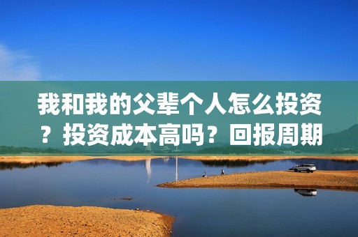 我和我的父辈个人怎么投资？投资成本高吗？回报周期是多久？(我和我的父辈db)