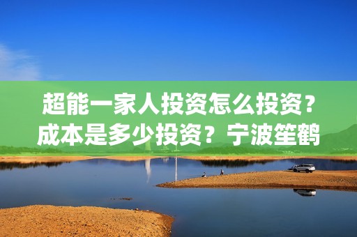 超能一家人投资怎么投资？成本是多少投资？宁波笙鹤可以投资吗？(超能一家人投资是不是真的?)