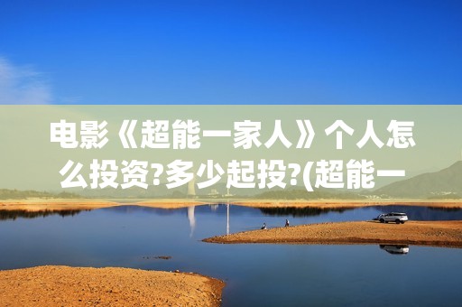 电影《超能一家人》个人怎么投资?多少起投?(超能一家人电影在线播放)