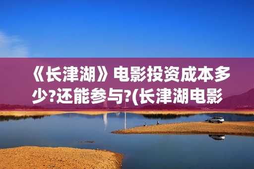 《长津湖》电影投资成本多少?还能参与?(长津湖电影什么时候上映的)