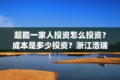 超能一家人投资怎么投资？成本是多少投资？浙江浩瑞可以投资吗？(超能一家人电影投资项目)