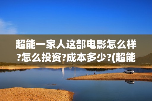 超能一家人这部电影怎么样?怎么投资?成本多少?(超能一家人2021年)