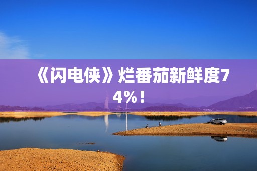 《闪电侠》烂番茄新鲜度74%！