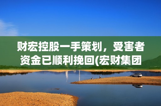 财宏控股一手策划，受害者资金已顺利挽回(宏财集团旗下子公司)