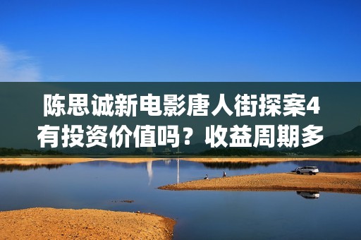 陈思诚新电影唐人街探案4有投资价值吗？收益周期多久？投资多久分红(陈思诚客串唐探)