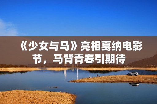 《少女与马》亮相戛纳电影节，马背青春引期待