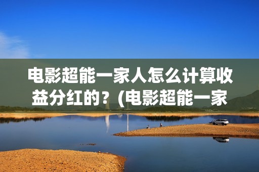 电影超能一家人怎么计算收益分红的？(电影超能一家人演员表)