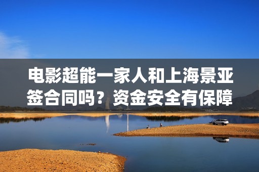 电影超能一家人和上海景亚签合同吗？资金安全有保障吗？(电影超能一家人演员表)