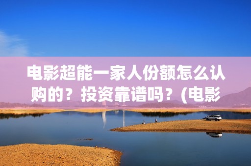 电影超能一家人份额怎么认购的？投资靠谱吗？(电影超能一家人沈腾免费观看国语版)