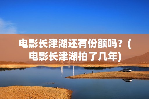 电影长津湖还有份额吗？(电影长津湖拍了几年)