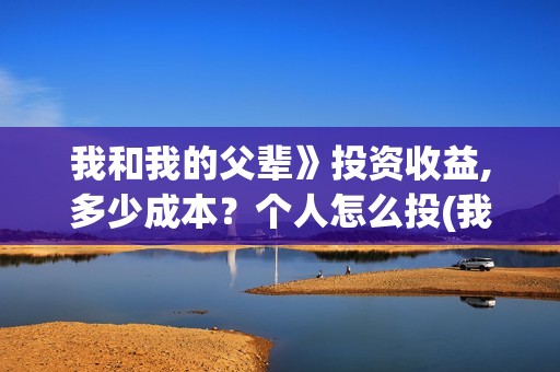 我和我的父辈》投资收益,多少成本？个人怎么投(我和我的父辈 诗)