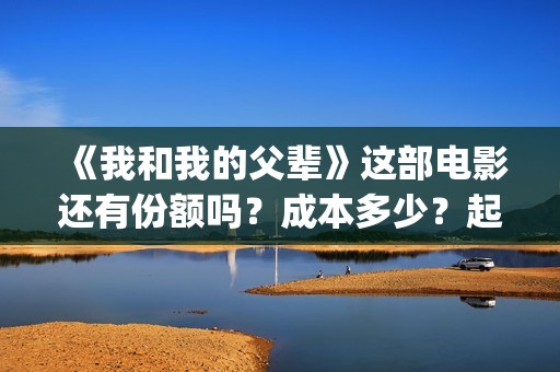 《我和我的父辈》这部电影还有份额吗？成本多少？起投(《我和我的父辈》完整版免费)