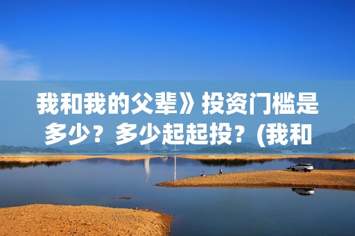 我和我的父辈》投资门槛是多少？多少起起投？(我和我的父辈演员表)