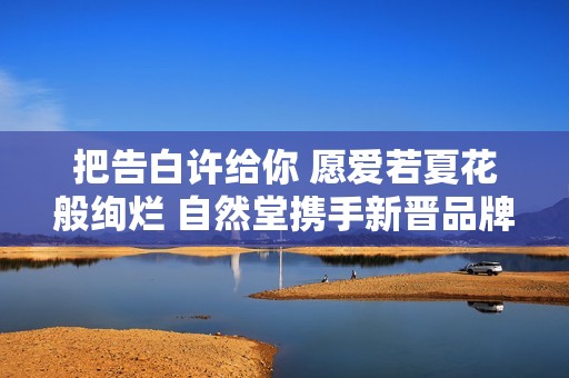 把告白许给你 愿爱若夏花般绚烂 自然堂携手新晋品牌大使徐若晗开启520甜蜜礼赞