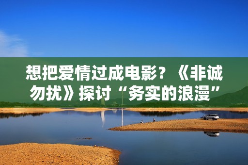 想把爱情过成电影？《非诚勿扰》探讨“务实的浪漫”