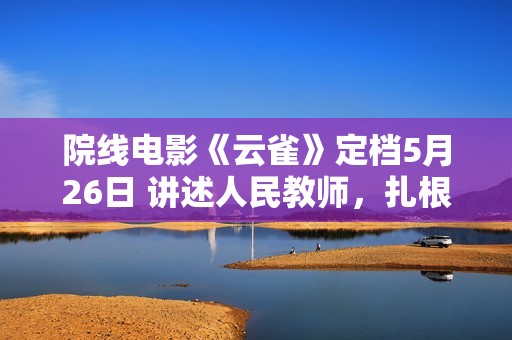 院线电影《云雀》定档5月26日 讲述人民教师，扎根乡村无私奉献
