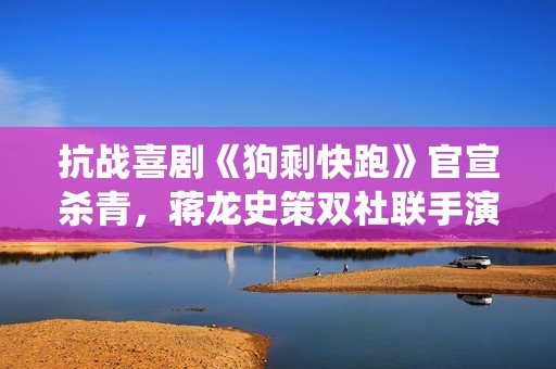 抗战喜剧《狗剩快跑》官宣杀青，蒋龙史策双社联手演绎黑色幽默