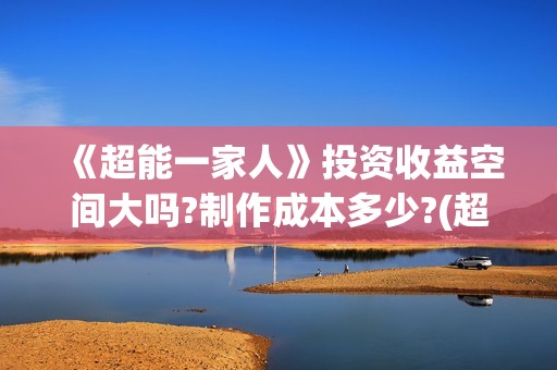 《超能一家人》投资收益空间大吗?制作成本多少?(超能一家人演员表)
