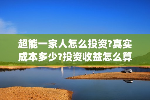 超能一家人怎么投资?真实成本多少?投资收益怎么算?(超能一家人怎么画简笔画)