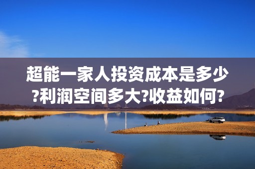 超能一家人投资成本是多少?利润空间多大?收益如何?(超能一家人出品公司)