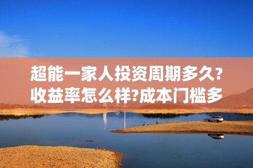 超能一家人投资周期多久?收益率怎么样?成本门槛多少?(超能一家人总投资)