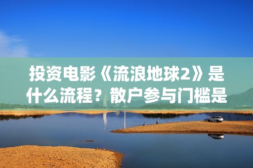 投资电影《流浪地球2》是什么流程？散户参与门槛是几万？是真的？(流浪的电影有哪些?)
