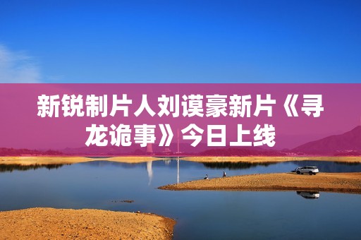 新锐制片人刘谟豪新片《寻龙诡事》今日上线
