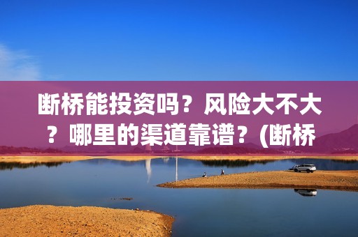 断桥能投资吗？风险大不大？哪里的渠道靠谱？(断桥能走吗)