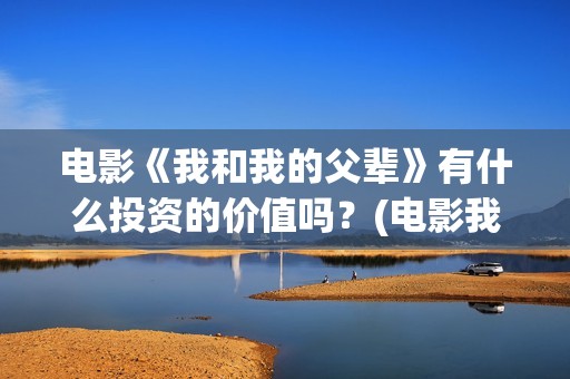 电影《我和我的父辈》有什么投资的价值吗？(电影我和我的祖国免费观看完整版)