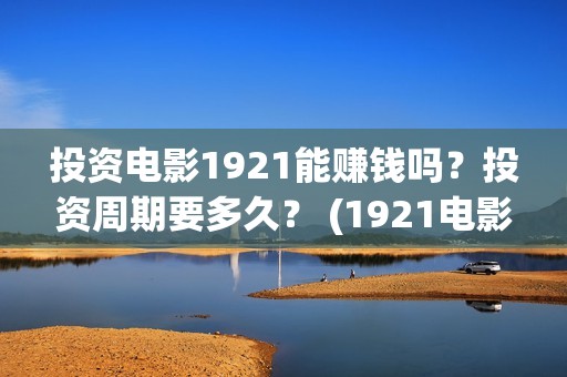 投资电影1921能赚钱吗？投资周期要多久？ (1921电影总投资)