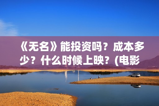 《无名》能投资吗？成本多少？什么时候上映？(电影无名开拍了吗)