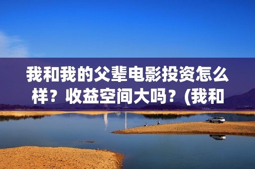 我和我的父辈电影投资怎么样？收益空间大吗？(我和我的父辈电视剧)