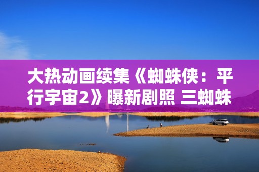 大热动画续集《蜘蛛侠：平行宇宙2》曝新剧照 三蜘蛛侠大战反派雀斑