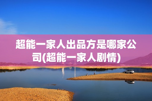 超能一家人出品方是哪家公司(超能一家人剧情)