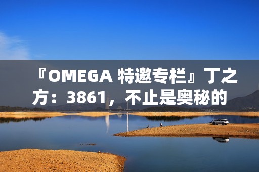 『OMEGA 特邀专栏』丁之方：3861，不止是奥秘的数字